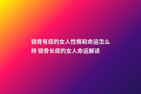 锁骨有痣的女人性格和命运怎么样 锁骨长痣的女人命运解读